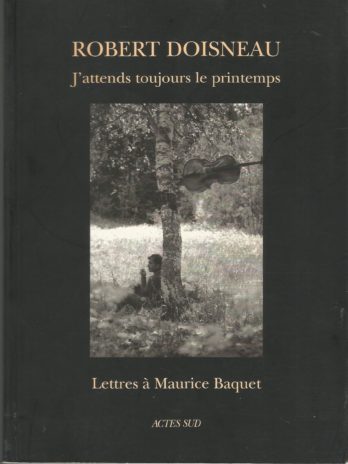 Robert Doisneau, J’attends toujours le printemps. Lettres à Maurice Baquet