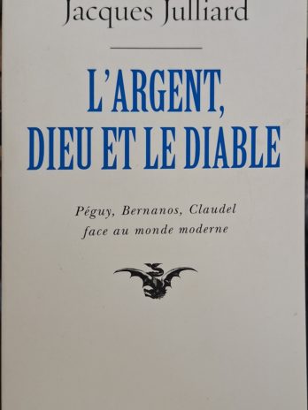 Jacques Julliard – L’argent, Dieu et le Diable. Péguy, Bernanos, Claudel face au monde moderne.